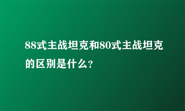 88式主战坦克和80式主战坦克的区别是什么？