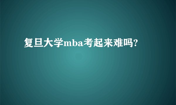 复旦大学mba考起来难吗?