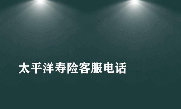 
太平洋寿险客服电话

