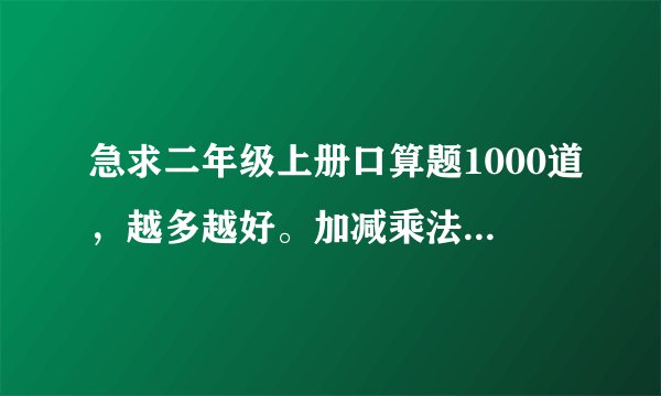 急求二年级上册口算题1000道，越多越好。加减乘法的口算题，（不要除法）拜托大家了，要快啊！谢谢了！