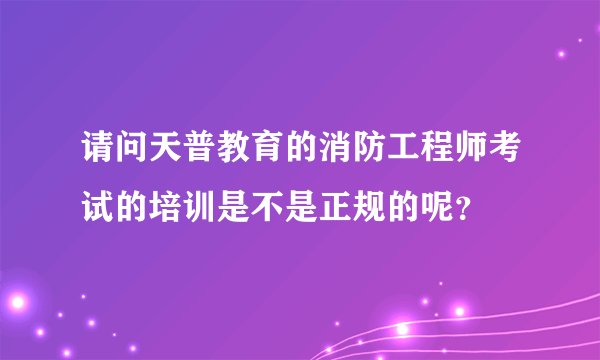 请问天普教育的消防工程师考试的培训是不是正规的呢？