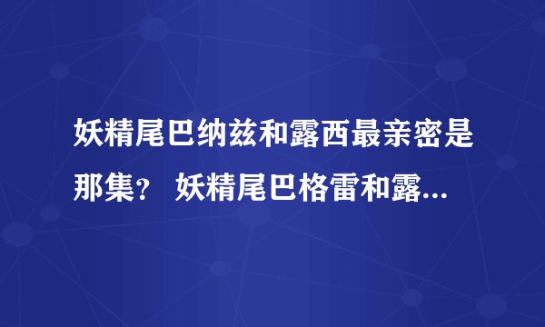妖精尾巴纳兹和露西最亲密是那集？ 妖精尾巴格雷和露西最亲密是那集？