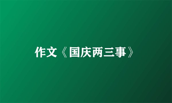 作文《国庆两三事》