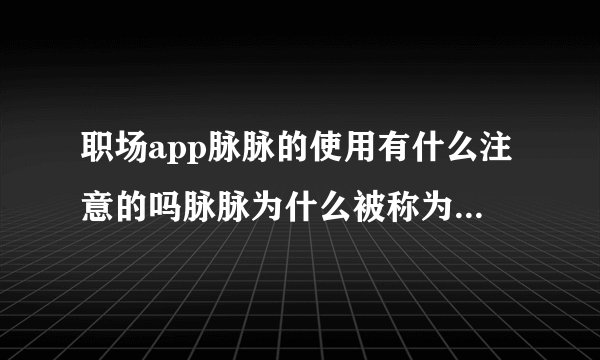 职场app脉脉的使用有什么注意的吗脉脉为什么被称为职场app