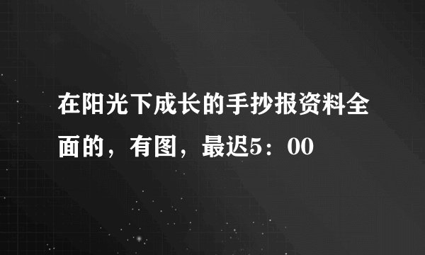 在阳光下成长的手抄报资料全面的，有图，最迟5：00