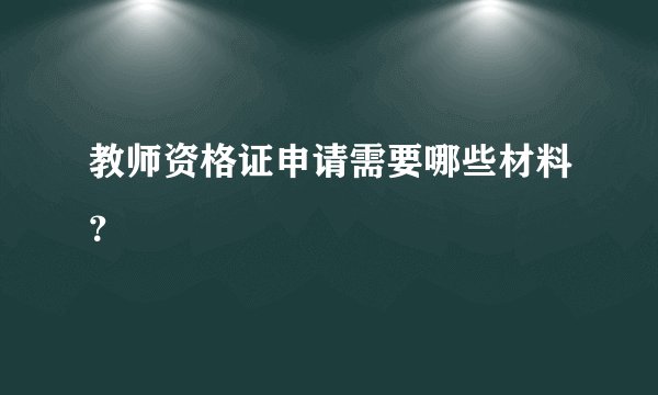 教师资格证申请需要哪些材料？