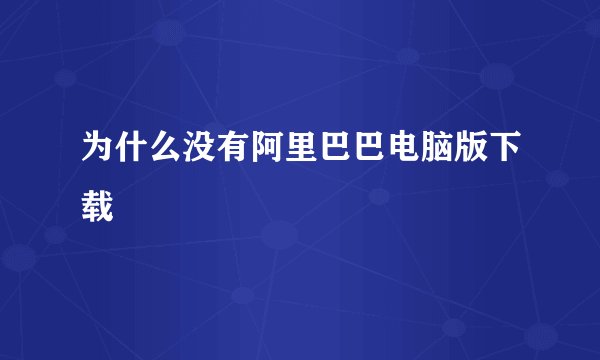 为什么没有阿里巴巴电脑版下载