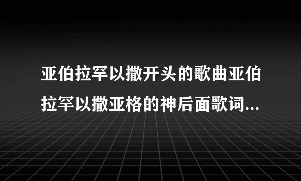 亚伯拉罕以撒开头的歌曲亚伯拉罕以撒亚格的神后面歌词是什么，，
