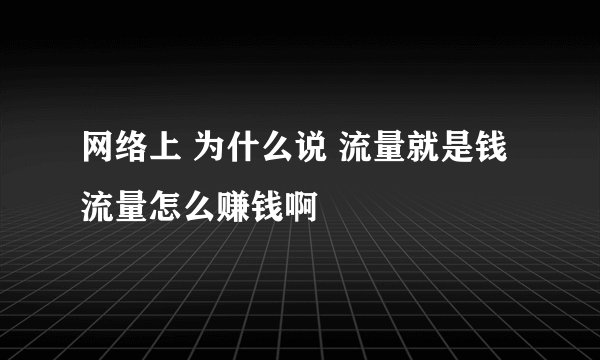 网络上 为什么说 流量就是钱 流量怎么赚钱啊