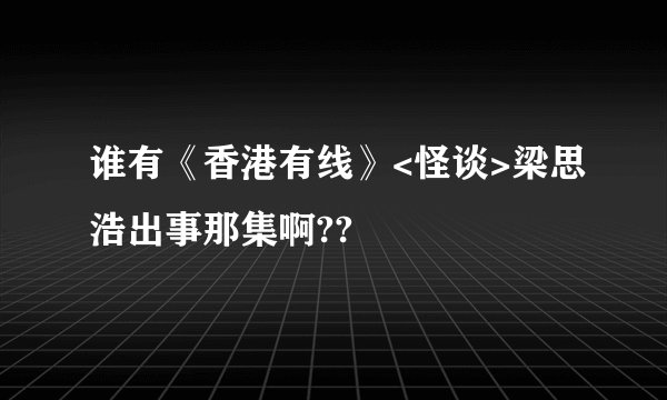 谁有《香港有线》<怪谈>梁思浩出事那集啊??