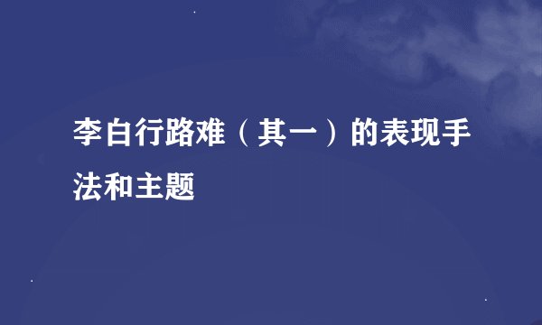 李白行路难（其一）的表现手法和主题