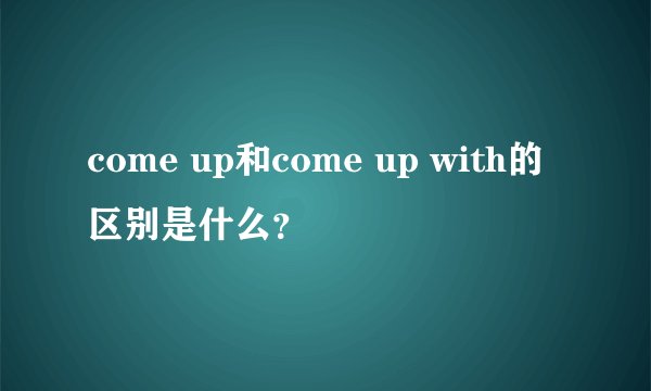 come up和come up with的区别是什么？