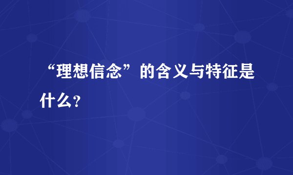 “理想信念”的含义与特征是什么？