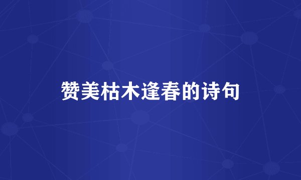 赞美枯木逢春的诗句