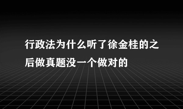 行政法为什么听了徐金桂的之后做真题没一个做对的