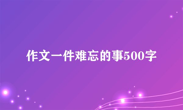 作文一件难忘的事500字