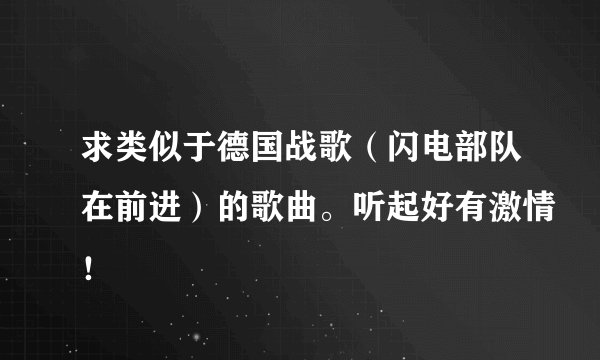 求类似于德国战歌（闪电部队在前进）的歌曲。听起好有激情！