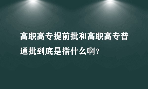 高职高专提前批和高职高专普通批到底是指什么啊？