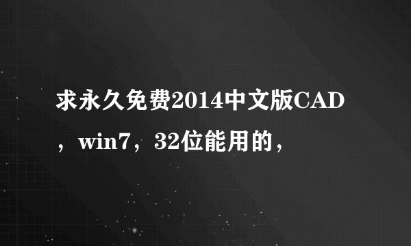 求永久免费2014中文版CAD，win7，32位能用的，