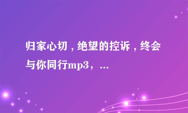 归家心切 , 绝望的控诉 , 终会与你同行mp3，最好别是mp4