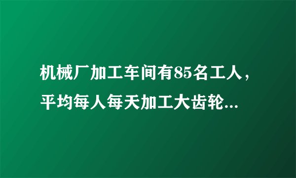 机械厂加工车间有85名工人，平均每人每天加工大齿轮16个或小齿轮10个，已知2个大齿轮与3个小齿轮配成一套