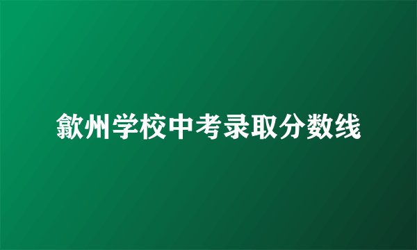 歙州学校中考录取分数线
