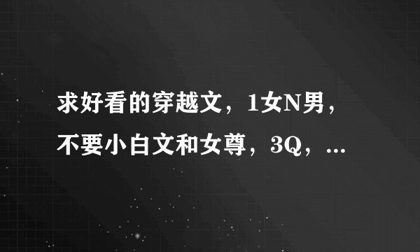 求好看的穿越文，1女N男，不要小白文和女尊，3Q，【小鱼大心的我已看过】满意的话可以再加分