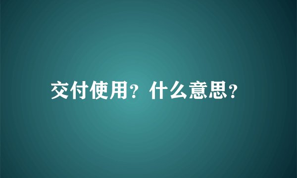 交付使用？什么意思？