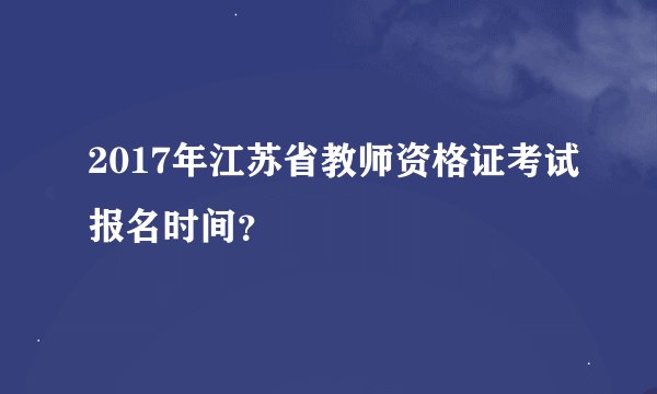 2017年江苏省教师资格证考试报名时间？