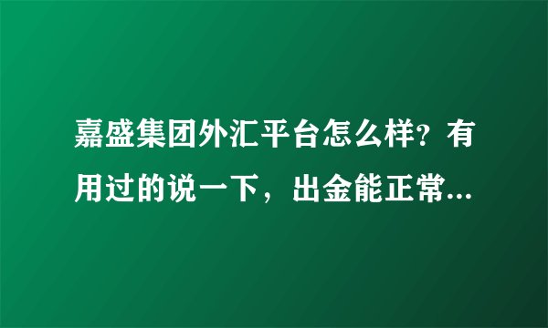 嘉盛集团外汇平台怎么样？有用过的说一下，出金能正常到账吗？多长时间到帐？几十万大资金开户安全吗？