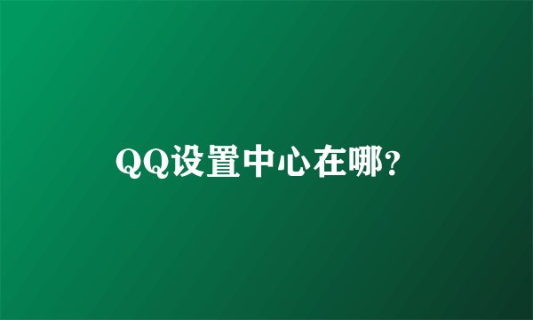 QQ设置中心在哪？