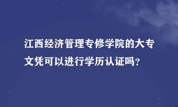 江西经济管理专修学院的大专文凭可以进行学历认证吗？