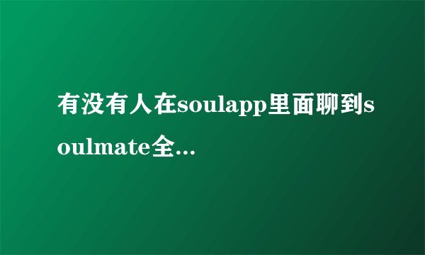 有没有人在soulapp里面聊到soulmate全部点亮的？