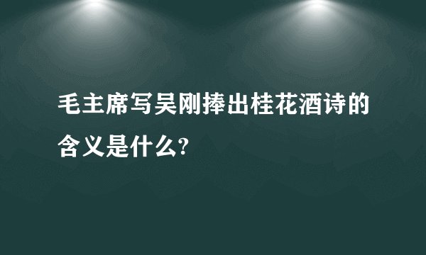 毛主席写吴刚捧出桂花酒诗的含义是什么?
