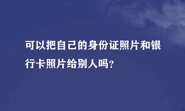 可以把自己的身份证照片和银行卡照片给别人吗？