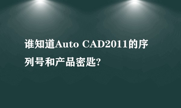 谁知道Auto CAD2011的序列号和产品密匙?