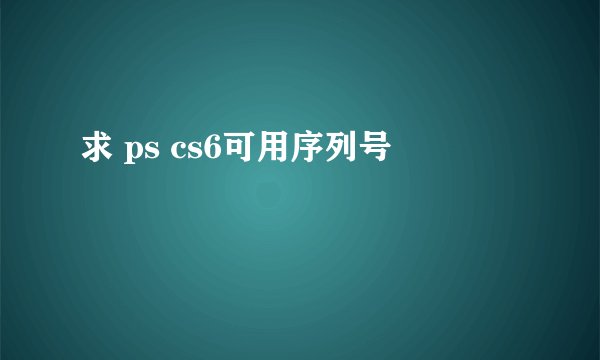 求 ps cs6可用序列号