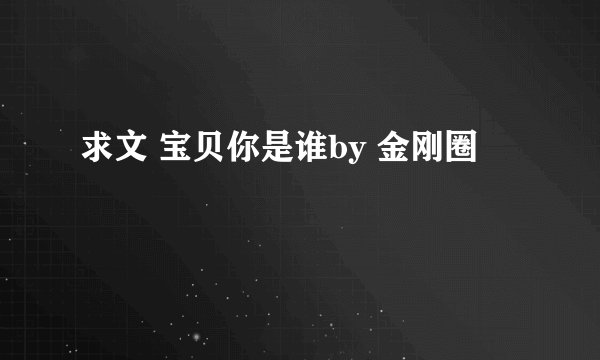 求文 宝贝你是谁by 金刚圈