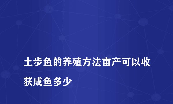 
土步鱼的养殖方法亩产可以收获成鱼多少

