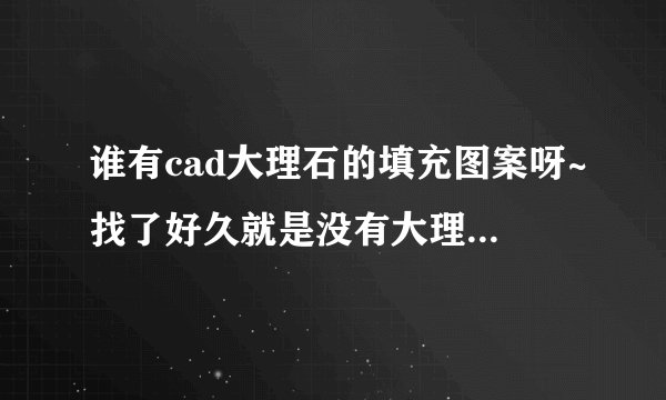 谁有cad大理石的填充图案呀~找了好久就是没有大理石的~~