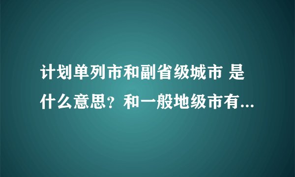 计划单列市和副省级城市 是什么意思？和一般地级市有什么区别