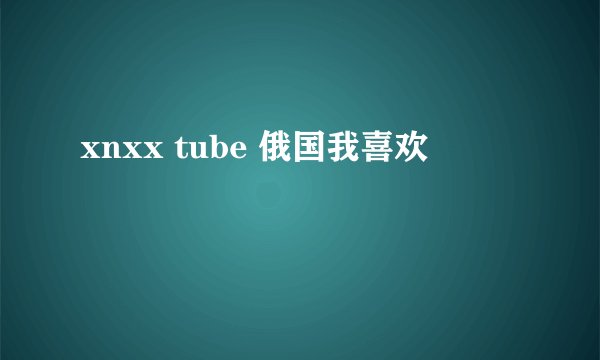 xnxx tube 俄国我喜欢
