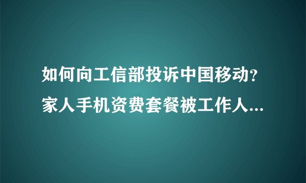 如何向工信部投诉中国移动？家人手机资费套餐被工作人员改了！