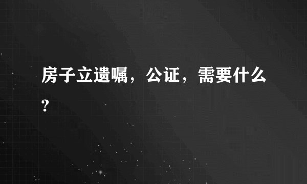 房子立遗嘱，公证，需要什么?