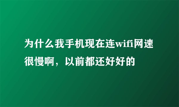 为什么我手机现在连wifi网速很慢啊，以前都还好好的