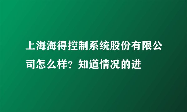 上海海得控制系统股份有限公司怎么样？知道情况的进