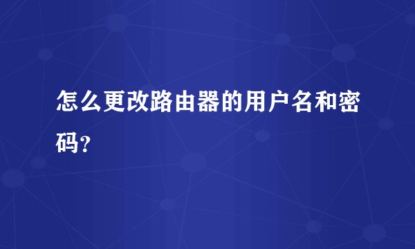 怎么更改路由器的用户名和密码？
