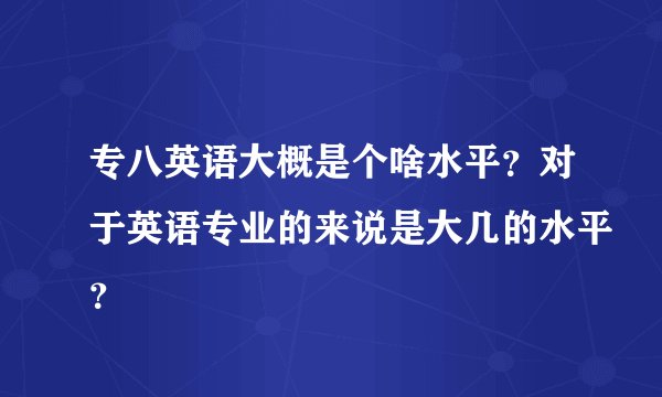 专八英语大概是个啥水平？对于英语专业的来说是大几的水平？
