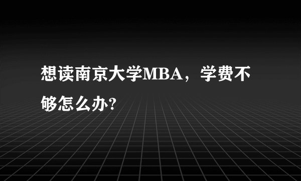想读南京大学MBA，学费不够怎么办?