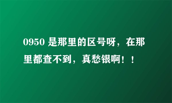 0950 是那里的区号呀，在那里都查不到，真愁银啊！！